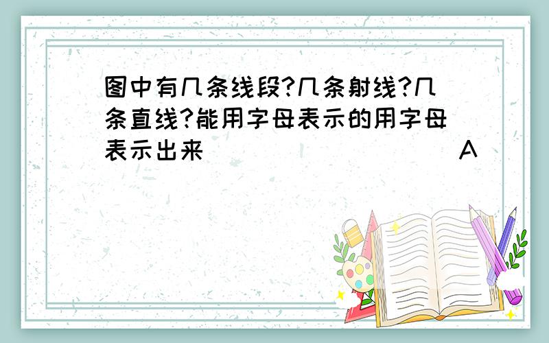 图中有几条线段?几条射线?几条直线?能用字母表示的用字母表示出来__________A_____________B____________C____________