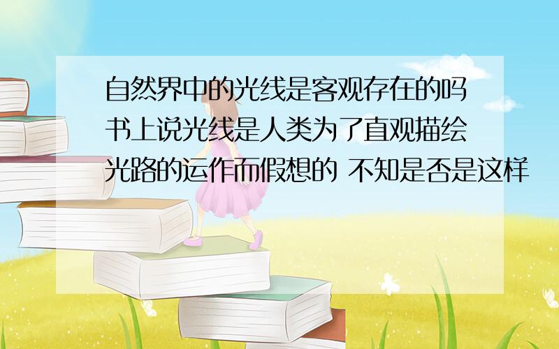 自然界中的光线是客观存在的吗书上说光线是人类为了直观描绘光路的运作而假想的 不知是否是这样