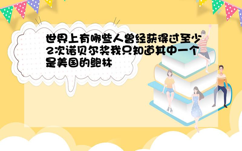 世界上有哪些人曾经获得过至少2次诺贝尔奖我只知道其中一个是美国的鲍林