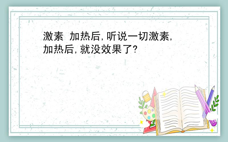 激素 加热后,听说一切激素,加热后,就没效果了?