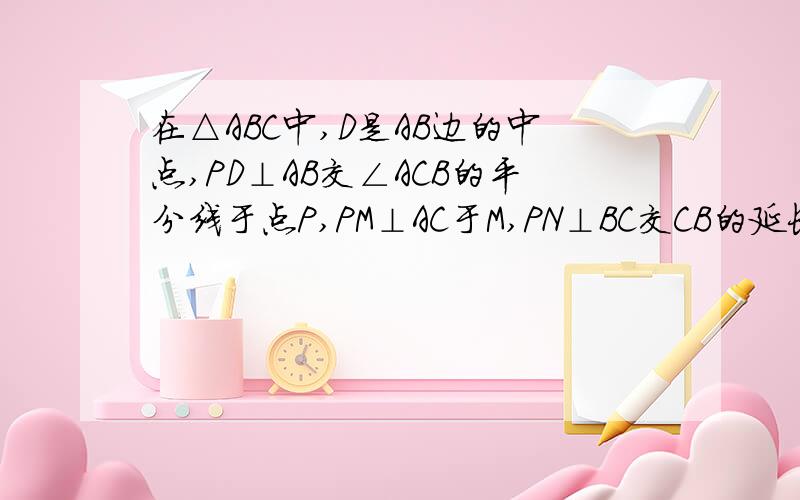 在△ABC中,D是AB边的中点,PD⊥AB交∠ACB的平分线于点P,PM⊥AC于M,PN⊥BC交CB的延长线于N.求证：CM=CN