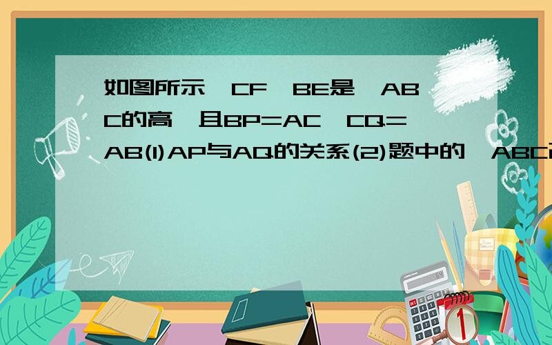 如图所示,CF,BE是△ABC的高,且BP=AC,CQ=AB(1)AP与AQ的关系(2)题中的△ABC改为钝角三角形,其它条件不变,上述结论还正确吗?请画图并证明你的结论.