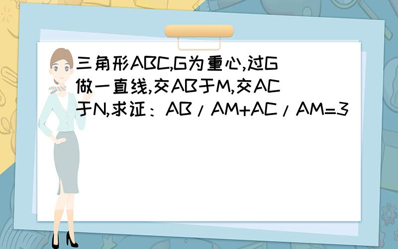 三角形ABC,G为重心,过G做一直线,交AB于M,交AC于N,求证：AB/AM+AC/AM=3