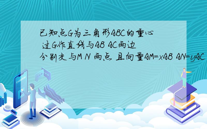 已知点G为三角形ABC的重心 过G作直线与AB AC两边分别交与M N 两点 且向量AM=xAB AN=yAC 则xy/x+y=?AG=mAM+nAN,共线条件得m+n=1AG=（1/3）AB+（1/3）ACAM=xAB,AN=yAC于是mx=1/3,ny=1/3得m=1/（3x）,n=1/（3y）于是1/（3x