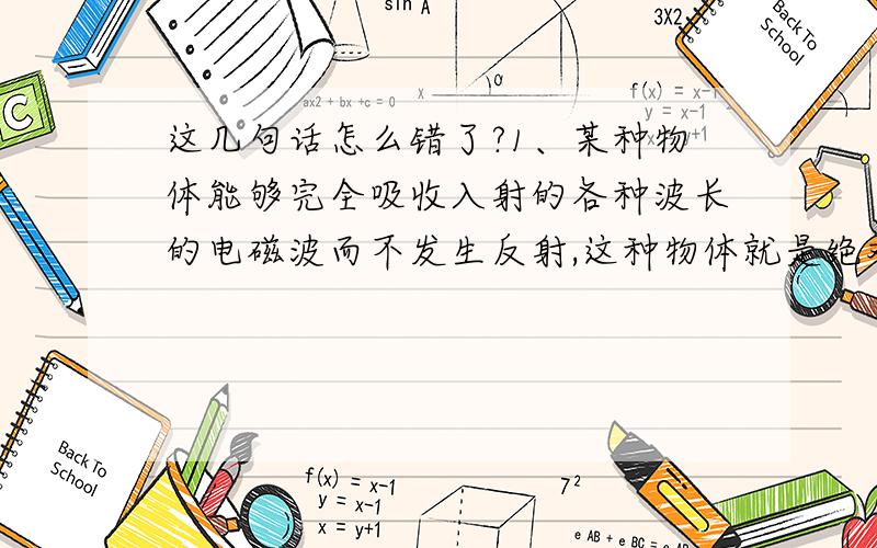 这几句话怎么错了?1、某种物体能够完全吸收入射的各种波长的电磁波而不发生反射,这种物体就是绝对黑体,所以绝对黑体我们的眼睛看不到2、由海森伯的不确定关系,在单缝衍射试验中,如果