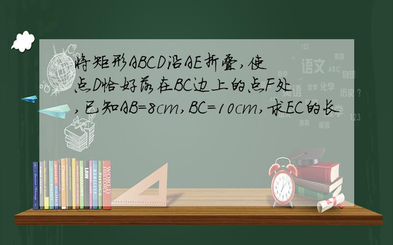 将矩形ABCD沿AE折叠,使点D恰好落在BC边上的点F处,已知AB=8cm,BC=10cm,求EC的长