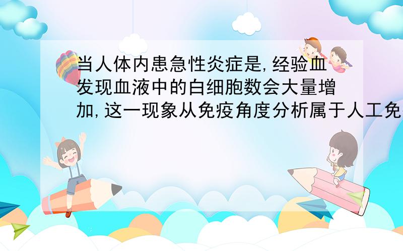 当人体内患急性炎症是,经验血发现血液中的白细胞数会大量增加,这一现象从免疫角度分析属于人工免疫体液免疫细胞免疫非特异性免疫