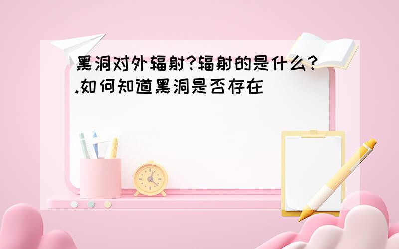 黑洞对外辐射?辐射的是什么?.如何知道黑洞是否存在