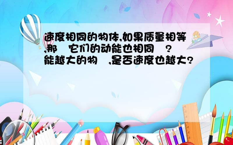 速度相同的物体,如果质量相等,那麼它们的动能也相同嗎?動能越大的物體,是否速度也越大?