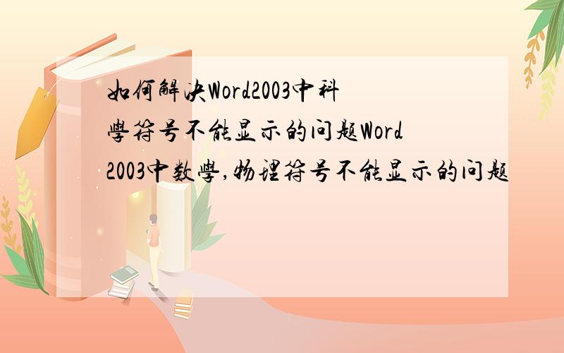 如何解决Word2003中科学符号不能显示的问题Word2003中数学,物理符号不能显示的问题