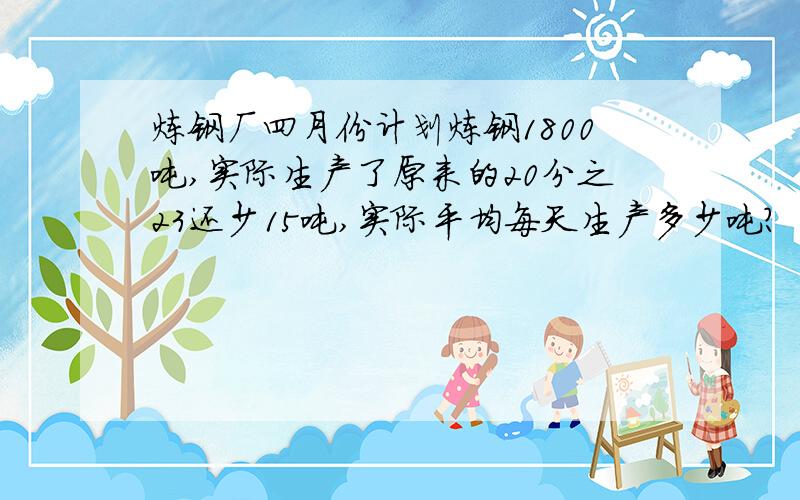 炼钢厂四月份计划炼钢1800吨,实际生产了原来的20分之23还少15吨,实际平均每天生产多少吨?