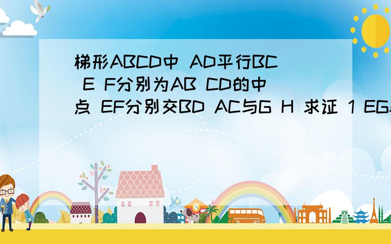 梯形ABCD中 AD平行BC E F分别为AB CD的中点 EF分别交BD AC与G H 求证 1 EG=HF 2 GH=2分之1（BC-AD）