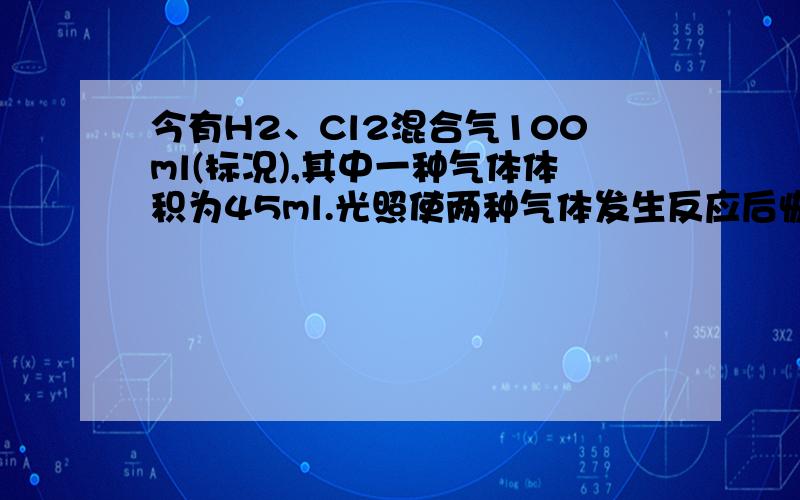 今有H2、Cl2混合气100ml(标况),其中一种气体体积为45ml.光照使两种气体发生反应后恢复到标况①气体体积为：（）②为了说明反应后气体中H2或Cl2有剩余,使气体通过10mL水,并使剩余气体干燥后