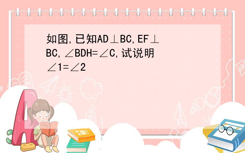 如图,已知AD⊥BC,EF⊥BC,∠BDH=∠C,试说明∠1=∠2