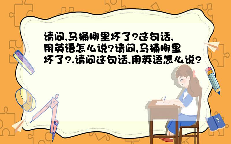 请问,马桶哪里坏了?这句话,用英语怎么说?请问,马桶哪里坏了?.请问这句话,用英语怎么说?