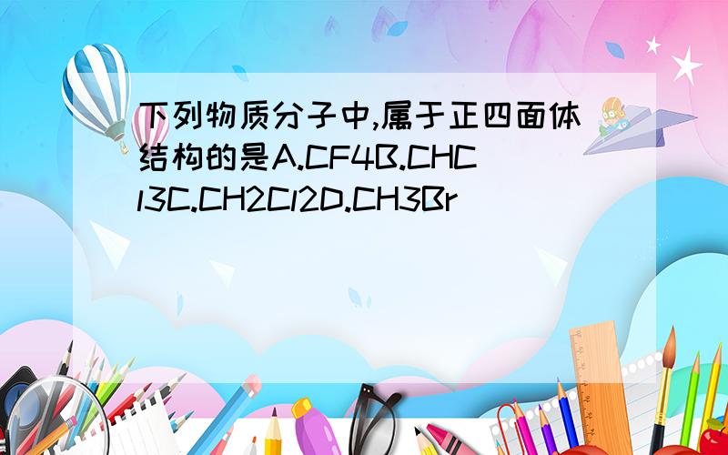 下列物质分子中,属于正四面体结构的是A.CF4B.CHCl3C.CH2Cl2D.CH3Br