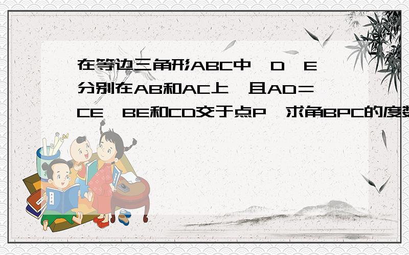 在等边三角形ABC中,D,E分别在AB和AC上,且AD＝CE,BE和CD交于点P,求角BPC的度数