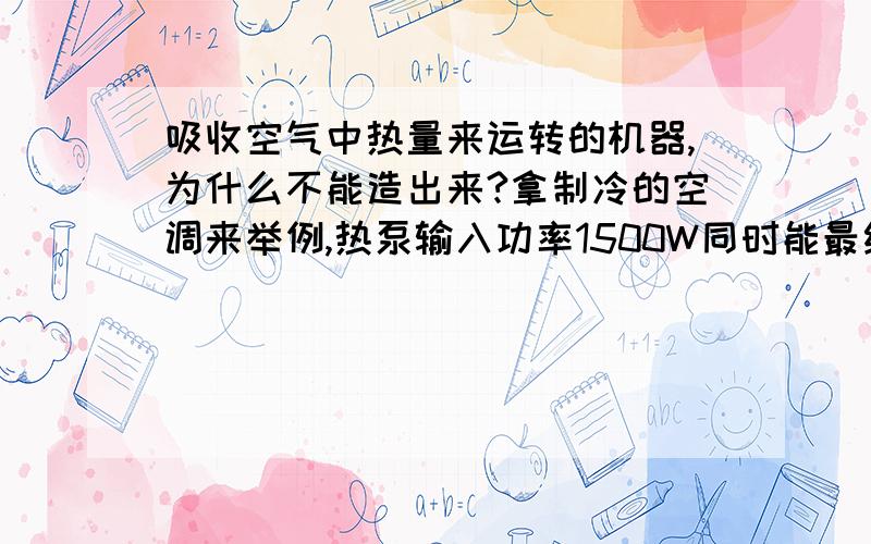 吸收空气中热量来运转的机器,为什么不能造出来?拿制冷的空调来举例,热泵输入功率1500W同时能最终产热6000W,为什么不利用这个6000W来烧开水或者更好的办法来发电,供应这1500W的电能,如果发