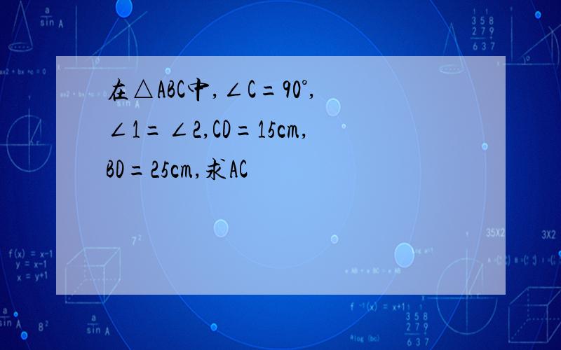 在△ABC中,∠C=90°,∠1=∠2,CD=15cm,BD=25cm,求AC