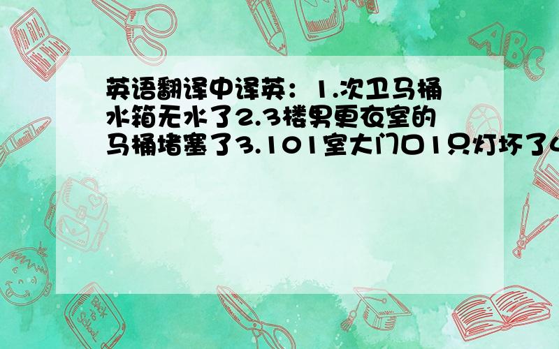 英语翻译中译英：1.次卫马桶水箱无水了2.3楼男更衣室的马桶堵塞了3.101室大门口1只灯坏了4.厨房和主卧各1只灯不亮了5.客厅有2个灯不亮了