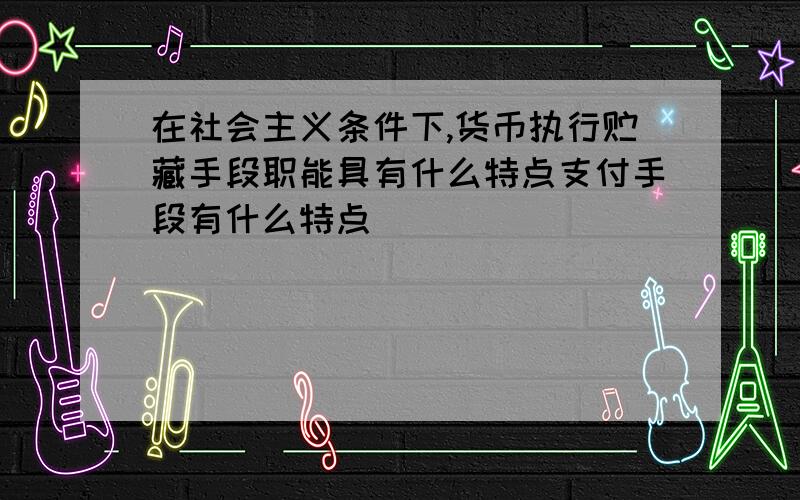 在社会主义条件下,货币执行贮藏手段职能具有什么特点支付手段有什么特点