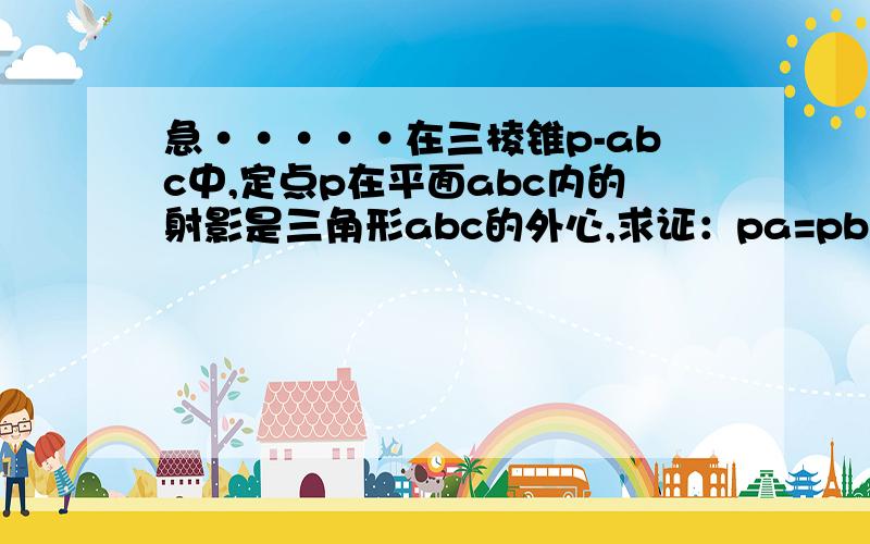 急·····在三棱锥p-abc中,定点p在平面abc内的射影是三角形abc的外心,求证：pa=pb=pc