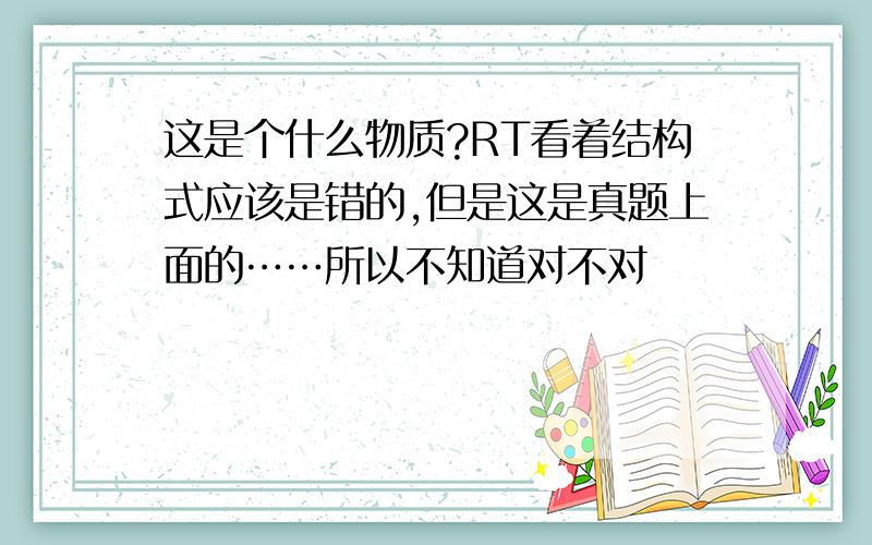 这是个什么物质?RT看着结构式应该是错的,但是这是真题上面的……所以不知道对不对