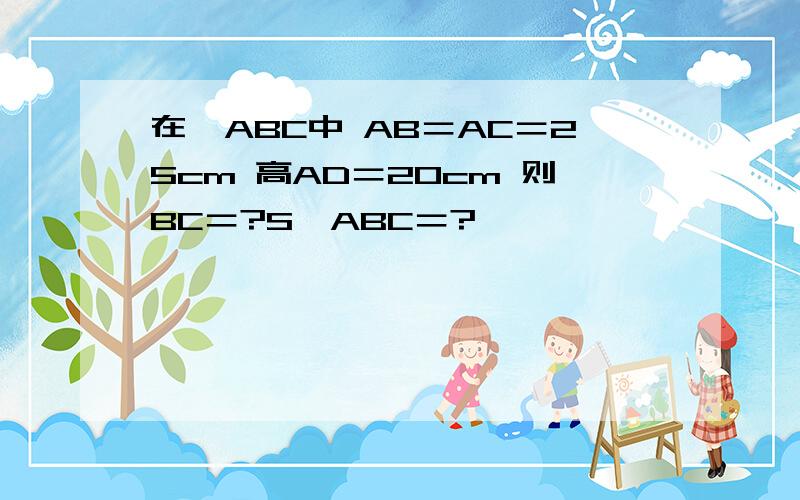 在△ABC中 AB＝AC＝25cm 高AD＝20cm 则BC＝?S△ABC＝?