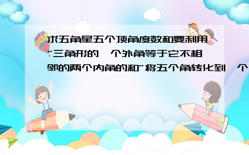 求五角星五个顶角度数和要利用“三角形的一个外角等于它不相邻的两个内角的和”将五个角转化到一个三角形中来求（请说明理由）.