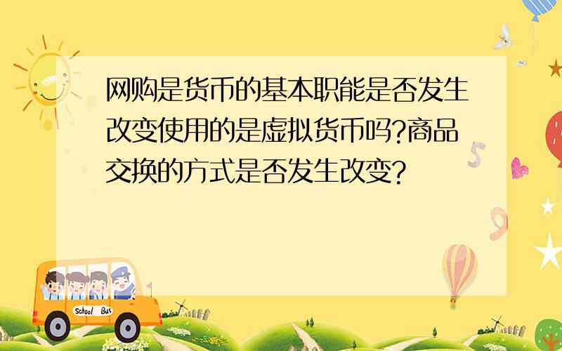 网购是货币的基本职能是否发生改变使用的是虚拟货币吗?商品交换的方式是否发生改变?