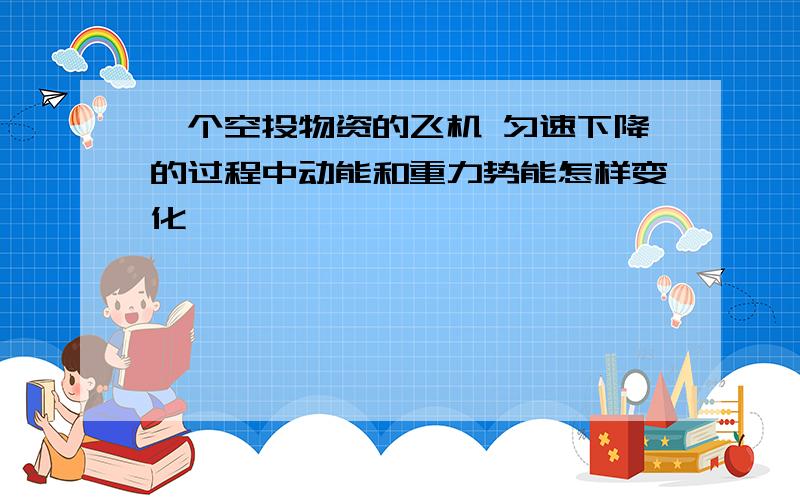 一个空投物资的飞机 匀速下降的过程中动能和重力势能怎样变化