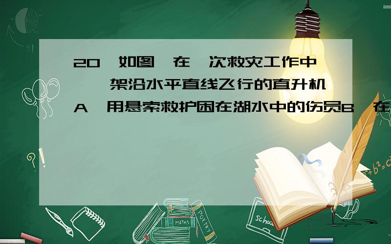 20,如图,在一次救灾工作中,一架沿水平直线飞行的直升机A,用悬索救护困在湖水中的伤员B,在直升机A和伤员B以相同的水平速度匀速运动的同时,悬索将伤员吊起,在某一段时间内,A、B之间的距离