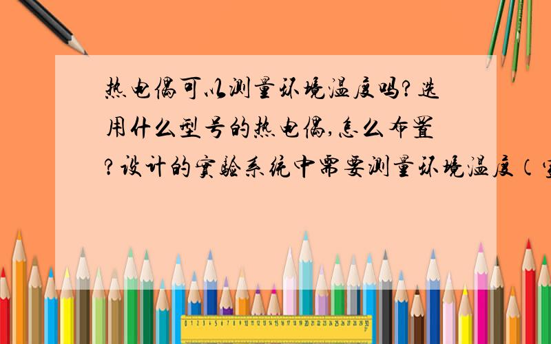 热电偶可以测量环境温度吗?选用什么型号的热电偶,怎么布置?设计的实验系统中需要测量环境温度（室温）,进入数据采集器,最后在计算机中代入公式计算,请问：怎么用热电偶/热电阻等将温