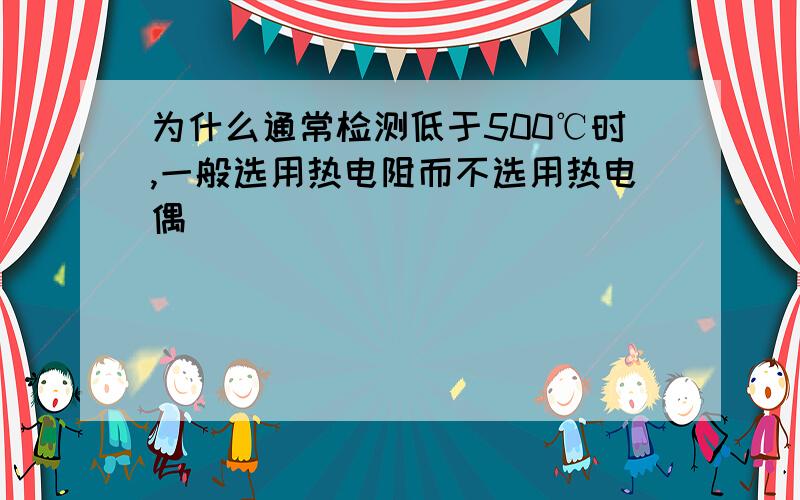 为什么通常检测低于500℃时,一般选用热电阻而不选用热电偶