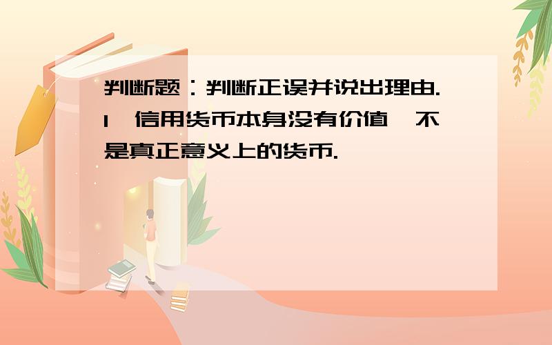 判断题：判断正误并说出理由.1、信用货币本身没有价值,不是真正意义上的货币.