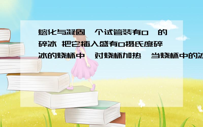 熔化与凝固一个试管装有0℃的碎冰 把它插入盛有0摄氏度碎冰的烧杯中,对烧杯加热,当烧杯中的冰有一半熔化时,试管中的冰（ ）B全部融化 C熔化一半D有可能熔化一半 选哪个 为什么