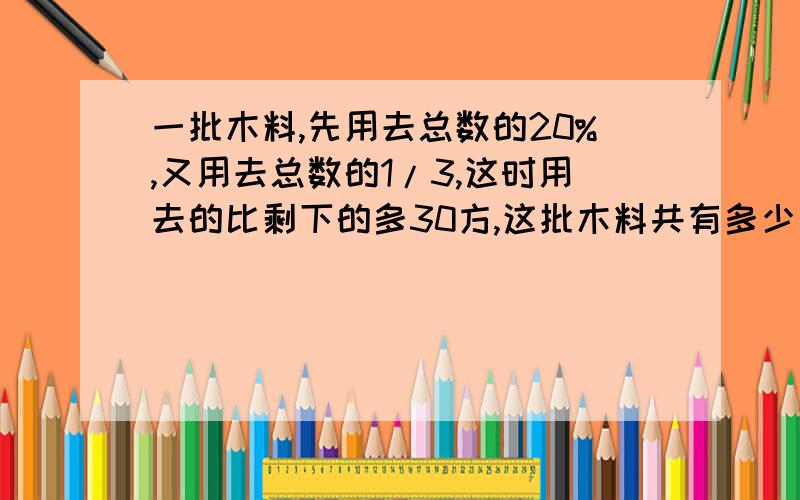 一批木料,先用去总数的20%,又用去总数的1/3,这时用去的比剩下的多30方,这批木料共有多少