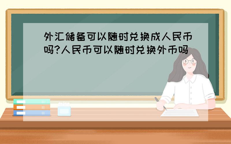 外汇储备可以随时兑换成人民币吗?人民币可以随时兑换外币吗