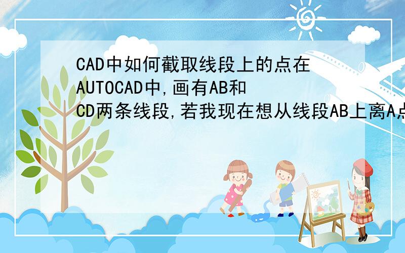 CAD中如何截取线段上的点在AUTOCAD中,画有AB和CD两条线段,若我现在想从线段AB上离A点10m处截取一点M,在线段CD上离C点15M处截取一点N,并将M、N两点相连,请问在AutoCAD怎么操做?