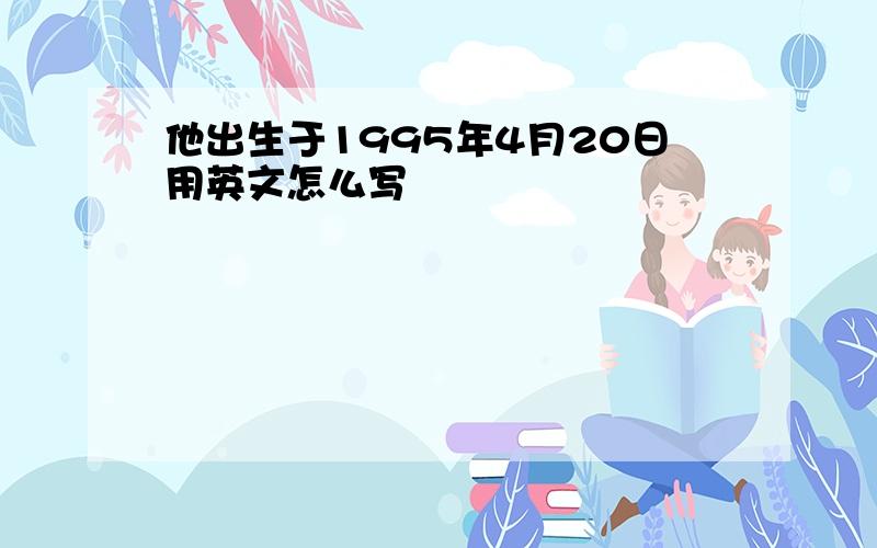 他出生于1995年4月20日用英文怎么写