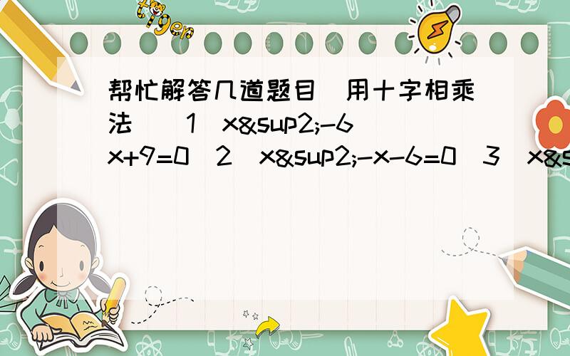 帮忙解答几道题目（用十字相乘法）（1）x²-6x+9=0（2）x²-x-6=0（3）x²-6x-16=0记得用十字相乘法,