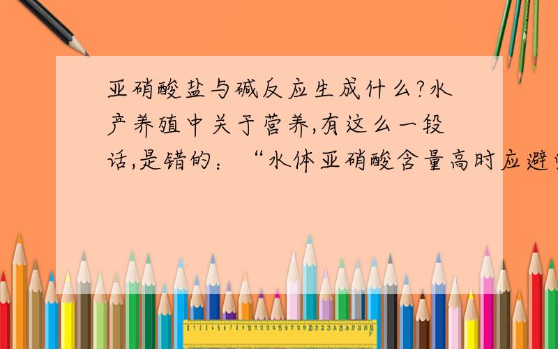 亚硝酸盐与碱反应生成什么?水产养殖中关于营养,有这么一段话,是错的：“水体亚硝酸含量高时应避免使用碱性药物,否则会使NH3+与OH-结合生成毒性很大的NH4(OH)3,增加鱼类及水生动物的死亡