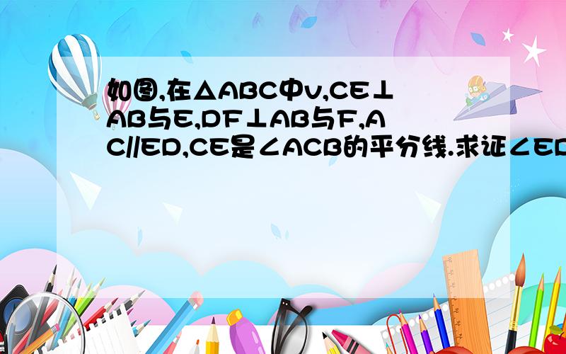 如图,在△ABC中v,CE⊥AB与E,DF⊥AB与F,AC//ED,CE是∠ACB的平分线.求证∠EDF=∠DBF.