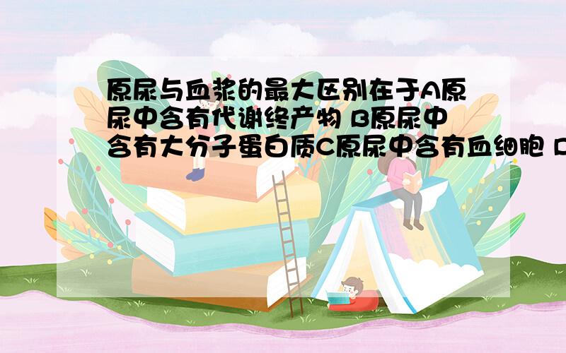 原尿与血浆的最大区别在于A原尿中含有代谢终产物 B原尿中含有大分子蛋白质C原尿中含有血细胞 D原尿中含有葡萄糖.- - 无比费解