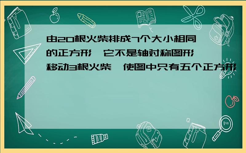 由20根火柴排成7个大小相同的正方形,它不是轴对称图形,移动3根火柴,使图中只有五个正方形,且为轴对称图图为□□□□□□□