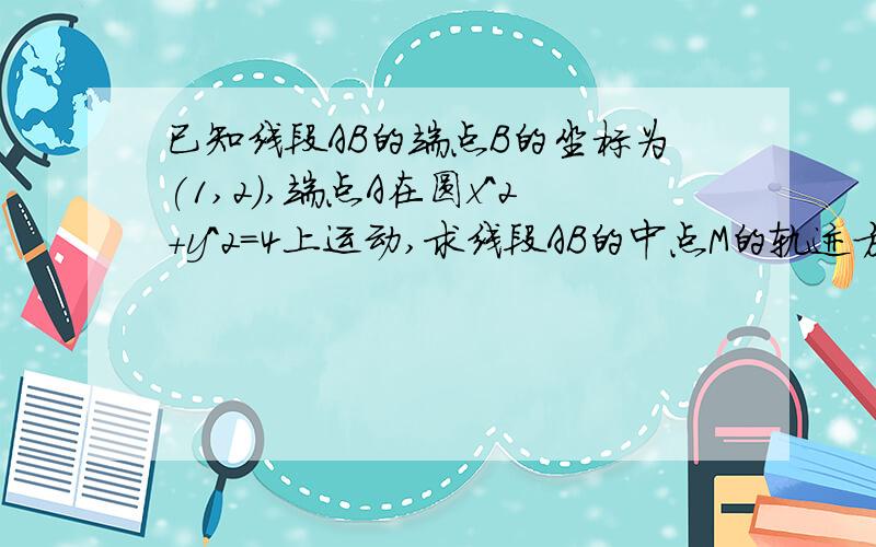 已知线段AB的端点B的坐标为(1,2),端点A在圆x^2+y^2=4上运动,求线段AB的中点M的轨迹方程.