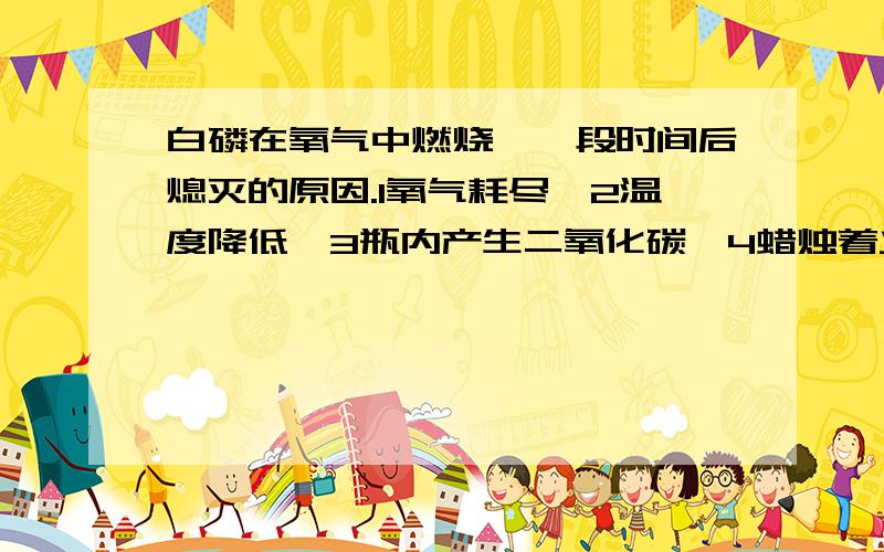 白磷在氧气中燃烧,一段时间后熄灭的原因.1氧气耗尽,2温度降低,3瓶内产生二氧化碳,4蜡烛着火点改变.选那几个