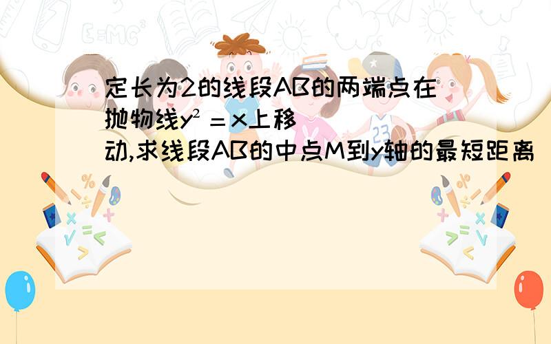 定长为2的线段AB的两端点在抛物线y²＝x上移动,求线段AB的中点M到y轴的最短距离