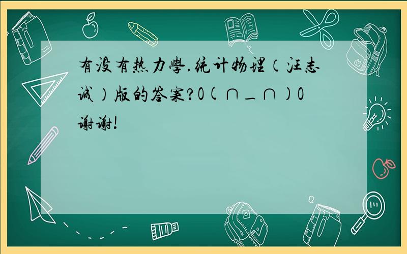 有没有热力学.统计物理（汪志诚）版的答案?O(∩_∩)O谢谢!