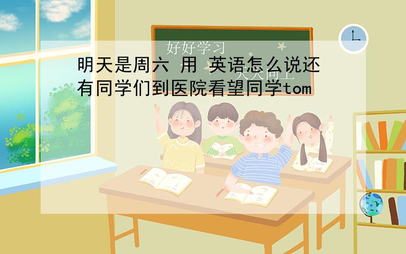 明天是周六 用 英语怎么说还有同学们到医院看望同学tom